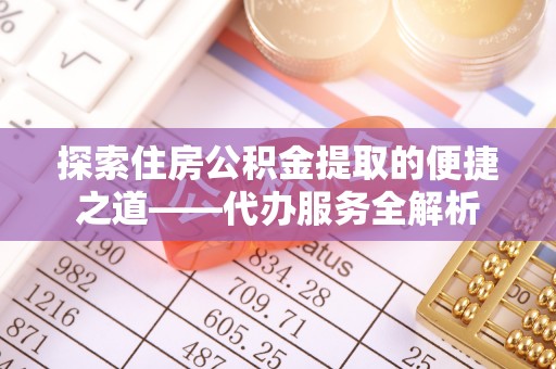 巴州探索住房公积金提取的便捷之道——代办服务全解析