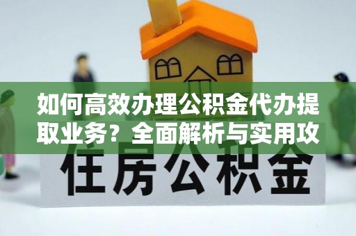 巴州如何高效办理公积金代办提取业务？全面解析与实用攻略