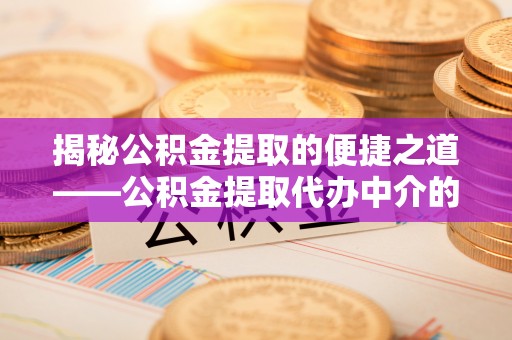 巴州揭秘公积金提取的便捷之道——公积金提取代办中介的专业服务