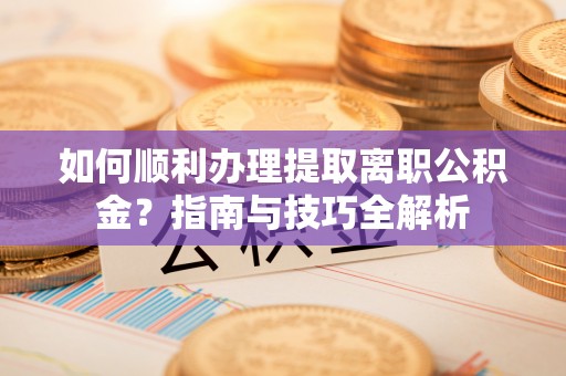 巴州如何顺利办理提取离职公积金？指南与技巧全解析