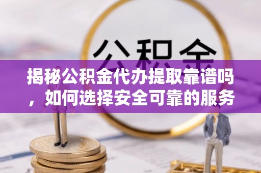 巴州揭秘公积金代办提取靠谱吗，如何选择安全可靠的服务？