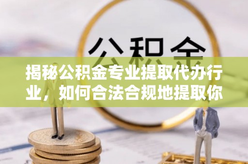 巴州揭秘公积金专业提取代办行业，如何合法合规地提取你的公积金