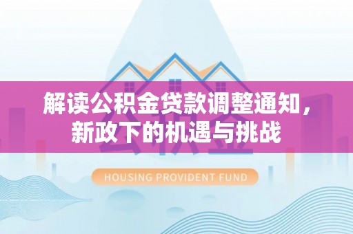 巴州解读公积金贷款调整通知，新政下的机遇与挑战