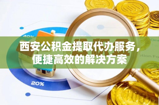 巴州西安公积金提取代办服务，便捷高效的解决方案