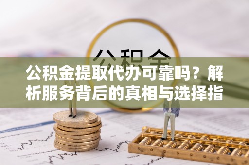 巴州公积金提取代办可靠吗？解析服务背后的真相与选择指南