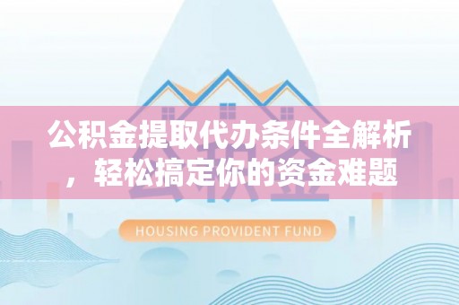 巴州公积金提取代办条件全解析，轻松搞定你的资金难题