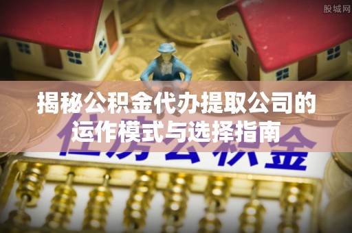 巴州揭秘公积金代办提取公司的运作模式与选择指南