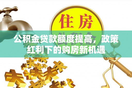 巴州公积金贷款额度提高，政策红利下的购房新机遇
