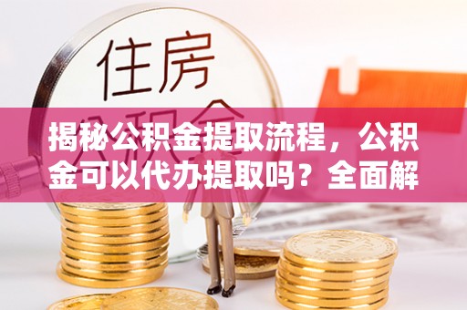 巴州揭秘公积金提取流程，公积金可以代办提取吗？全面解析与实用指南