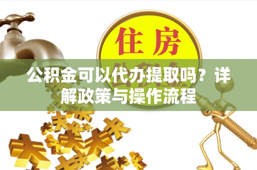 巴州公积金可以代办提取吗？详解政策与操作流程