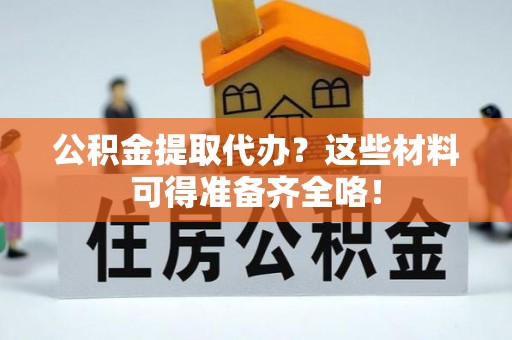 巴州公积金提取代办？这些材料可得准备齐全咯！