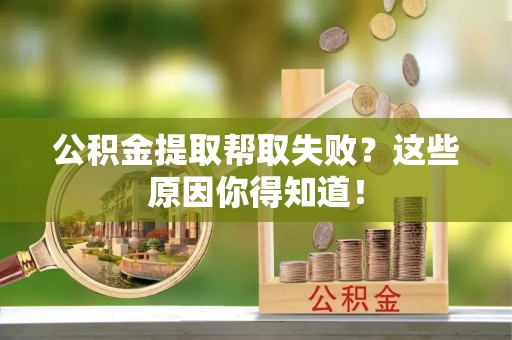 巴州公积金提取帮取失败？这些原因你得知道！