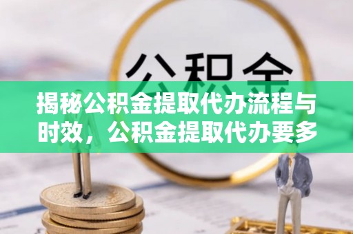 巴州揭秘公积金提取代办流程与时效，公积金提取代办要多久不再神秘