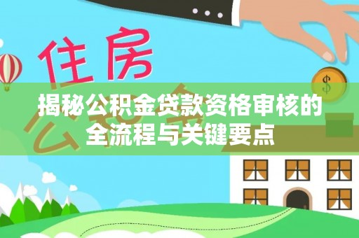 巴州揭秘公积金贷款资格审核的全流程与关键要点