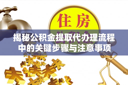 巴州揭秘公积金提取代办理流程中的关键步骤与注意事项