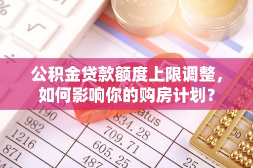 巴州公积金贷款额度上限调整，如何影响你的购房计划？