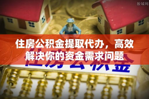 巴州住房公积金提取代办，高效解决你的资金需求问题