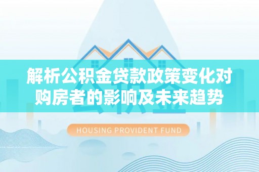 巴州解析公积金贷款政策变化对购房者的影响及未来趋势