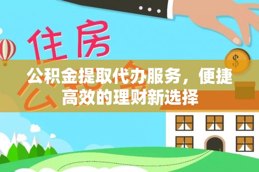 巴州公积金提取代办服务，便捷高效的理财新选择