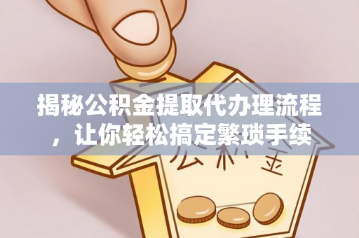 巴州揭秘公积金提取代办理流程，让你轻松搞定繁琐手续