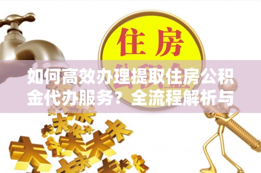 巴州如何高效办理提取住房公积金代办服务？全流程解析与技巧分享