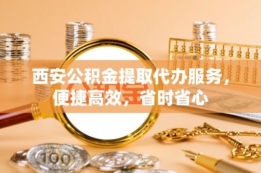巴州西安公积金提取代办服务，便捷高效，省时省心