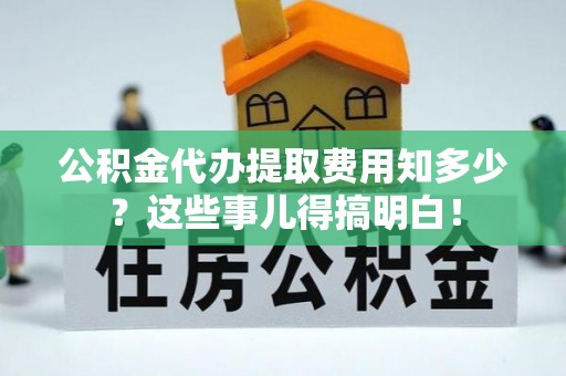 巴州公积金代办提取费用知多少？这些事儿得搞明白！