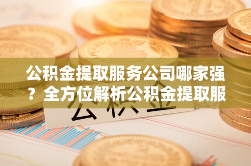 巴州公积金提取服务公司哪家强？全方位解析公积金提取服务公司的那些事儿