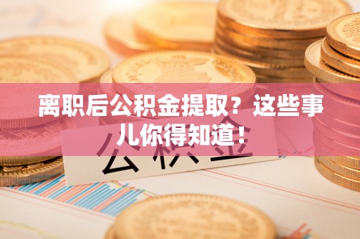 巴州离职后公积金提取？这些事儿你得知道！