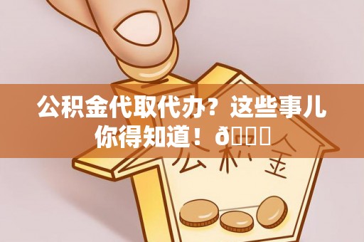 巴州公积金代取代办？这些事儿你得知道！😎