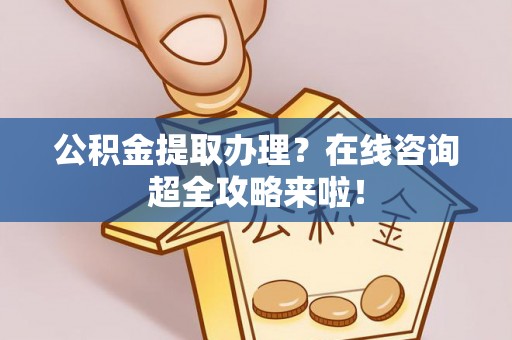 巴州公积金提取办理？在线咨询超全攻略来啦！