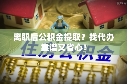巴州离职后公积金提取？找代办靠谱又省心！