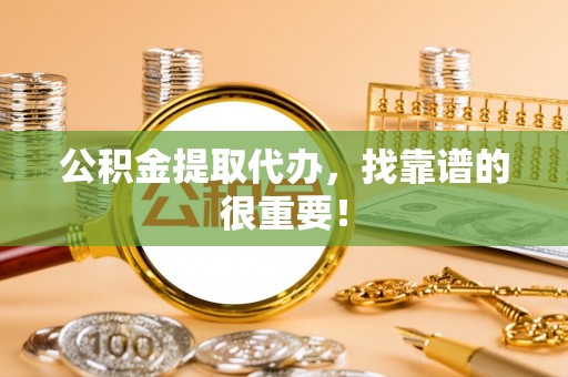 巴州公积金提取代办，找靠谱的很重要！