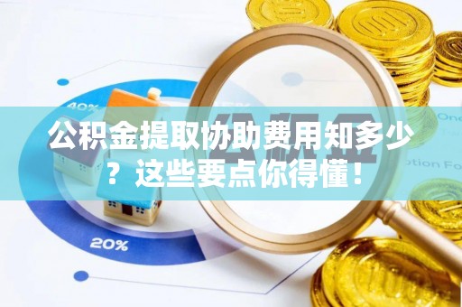 巴州公积金提取协助费用知多少？这些要点你得懂！
