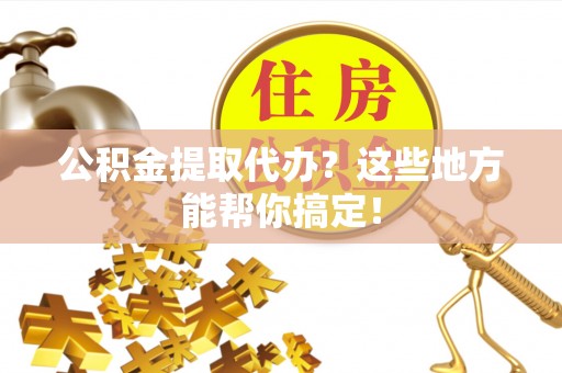 巴州公积金提取代办？这些地方能帮你搞定！