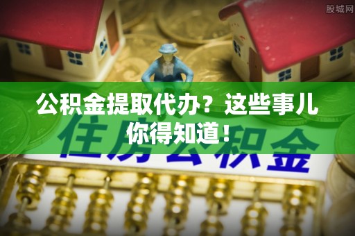 巴州公积金提取代办？这些事儿你得知道！