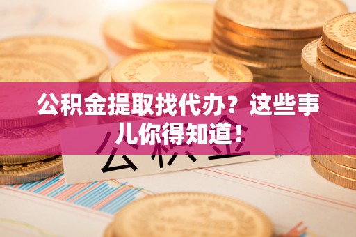 巴州公积金提取找代办？这些事儿你得知道！