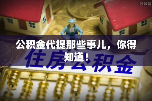 巴州公积金代提那些事儿，你得知道！