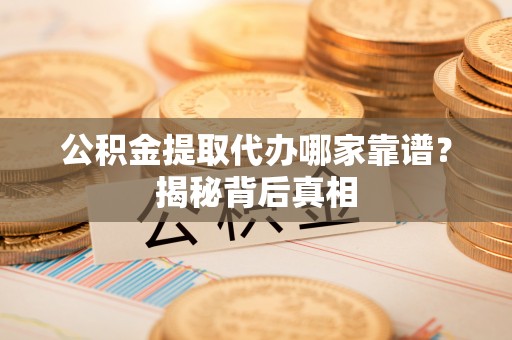 巴州公积金提取代办哪家靠谱？揭秘背后真相