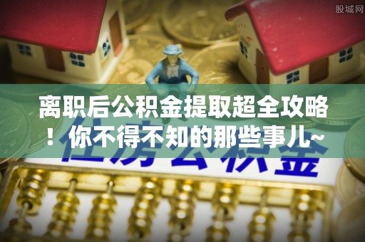 巴州离职后公积金提取超全攻略！你不得不知的那些事儿~