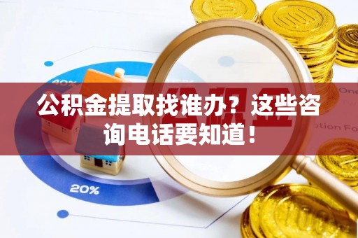 巴州公积金提取找谁办？这些咨询电话要知道！