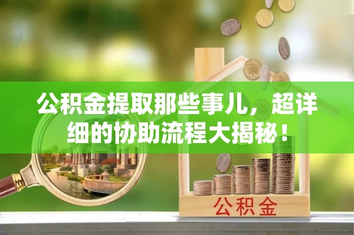 巴州公积金提取那些事儿，超详细的协助流程大揭秘！