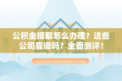 巴州公积金提取怎么办理？这些公司靠谱吗？全面测评！