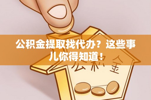 巴州公积金提取找代办？这些事儿你得知道！