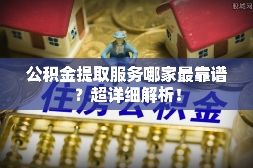 巴州公积金提取服务哪家最靠谱？超详细解析！