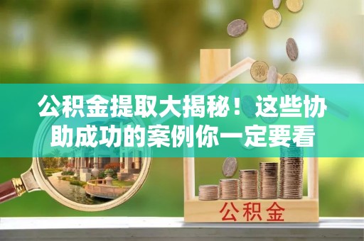 巴州公积金提取大揭秘！这些协助成功的案例你一定要看