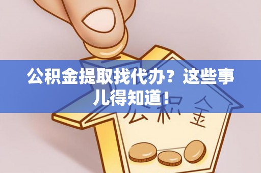 巴州公积金提取找代办？这些事儿得知道！