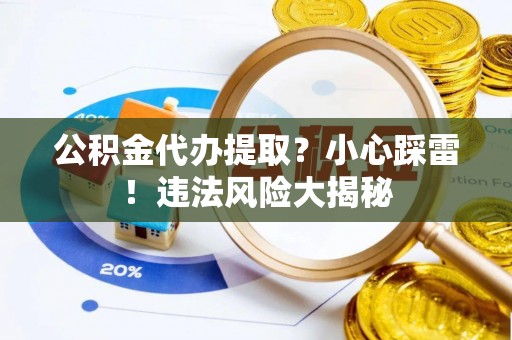 巴州公积金代办提取？小心踩雷！违法风险大揭秘