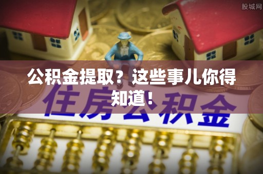 巴州公积金提取？这些事儿你得知道！