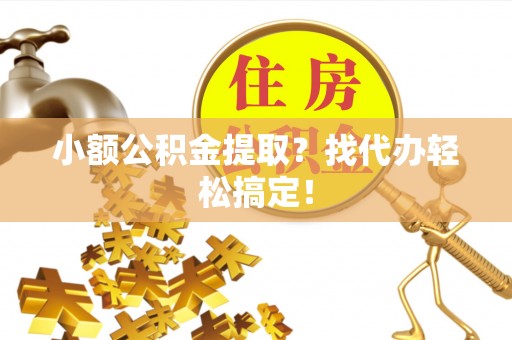 巴州小额公积金提取？找代办轻松搞定！